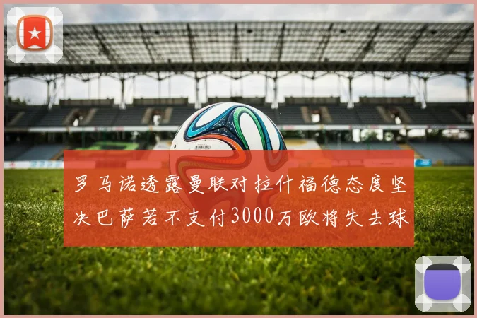 罗马诺透露曼联对拉什福德态度坚决巴萨若不支付3000万欧将失去球员
