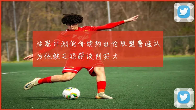 活塞计划低价续约杜伦联盟普遍认为他缺乏顶薪谈判实力