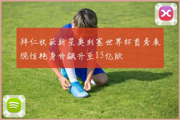拜仁收获新星奥利塞世界杯首秀表现惊艳身价飙升至15亿欧