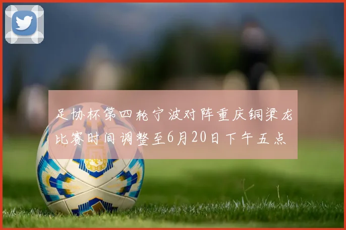 足协杯第四轮宁波对阵重庆铜梁龙比赛时间调整至6月20日下午五点