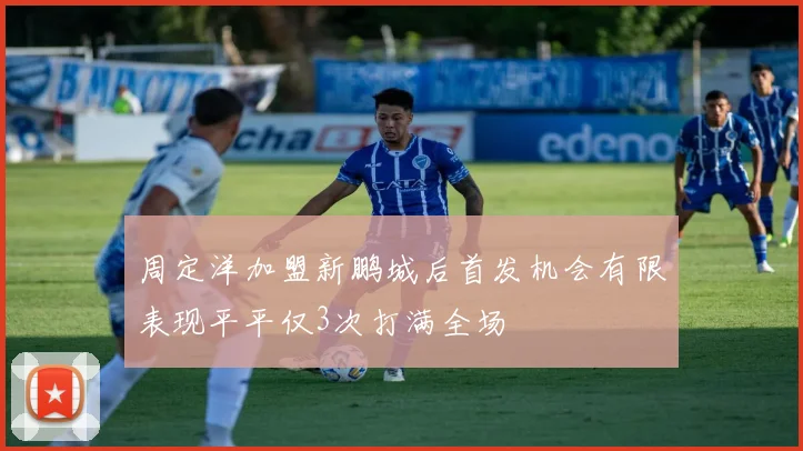 周定洋加盟新鹏城后首发机会有限表现平平仅3次打满全场