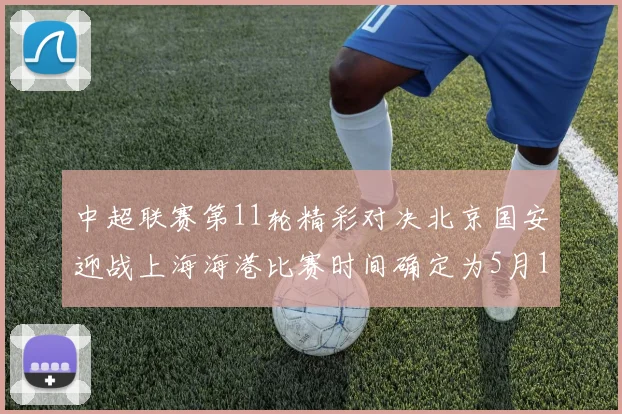 中超联赛第11轮精彩对决北京国安迎战上海海港比赛时间确定为5月10日19点35分
