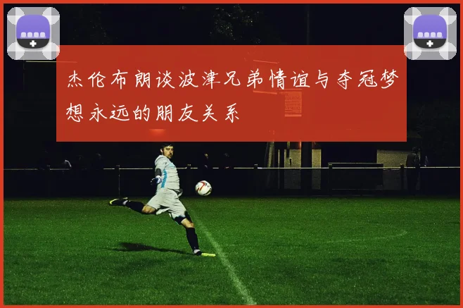 杰伦布朗谈波津兄弟情谊与夺冠梦想永远的朋友关系
