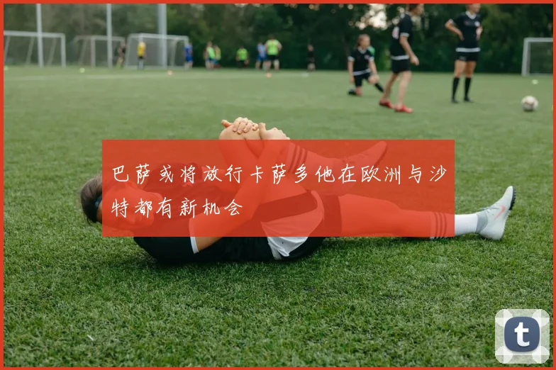 巴萨或将放行卡萨多他在欧洲与沙特都有新机会