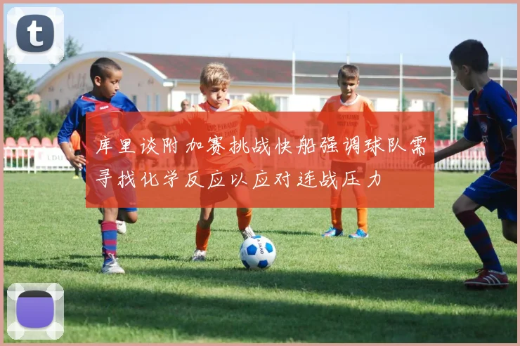 库里谈附加赛挑战快船强调球队需寻找化学反应以应对连战压力