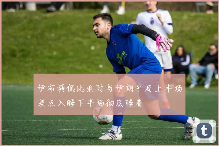 伊布调侃比利时与伊朗平局上半场差点入睡下半场彻底睡着
