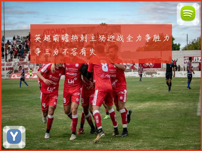 英超前瞻热刺主场迎战全力争胜力争三分不容有失