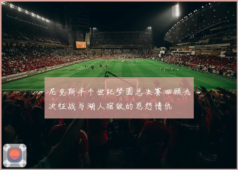 尼克斯半个世纪梦圆总决赛回顾九次征战与湖人宿敌的恩怨情仇