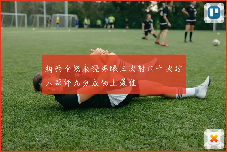 梅西全场表现亮眼三次射门十次过人获评九分成场上最佳