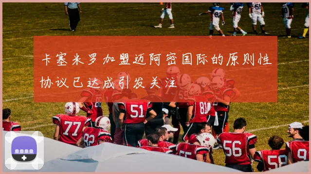 卡塞米罗加盟迈阿密国际的原则性协议已达成引发关注
