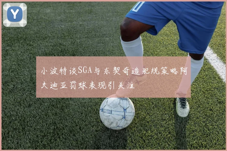 小波特谈SGA与东契奇造犯规策略阿夫迪亚罚球表现引关注