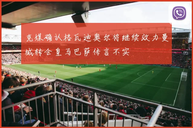 克媒确认格瓦迪奥尔将继续效力曼城转会皇马巴萨传言不实