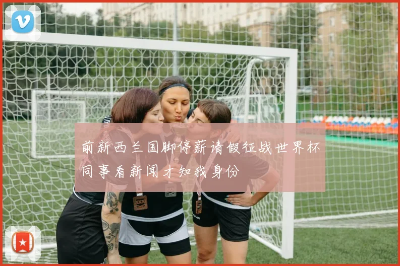 前新西兰国脚停薪请假征战世界杯同事看新闻才知我身份