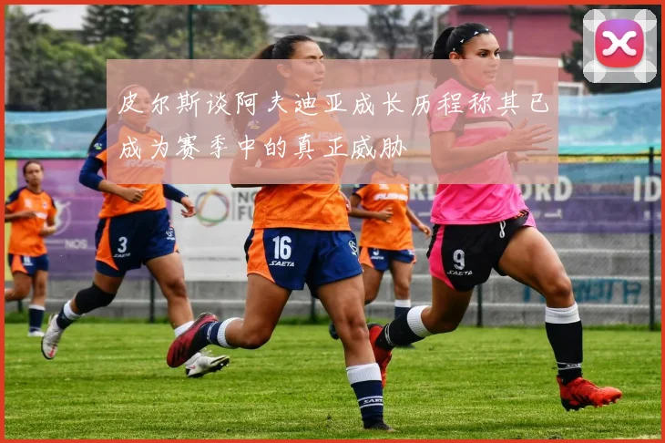 皮尔斯谈阿夫迪亚成长历程称其已成为赛季中的真正威胁
