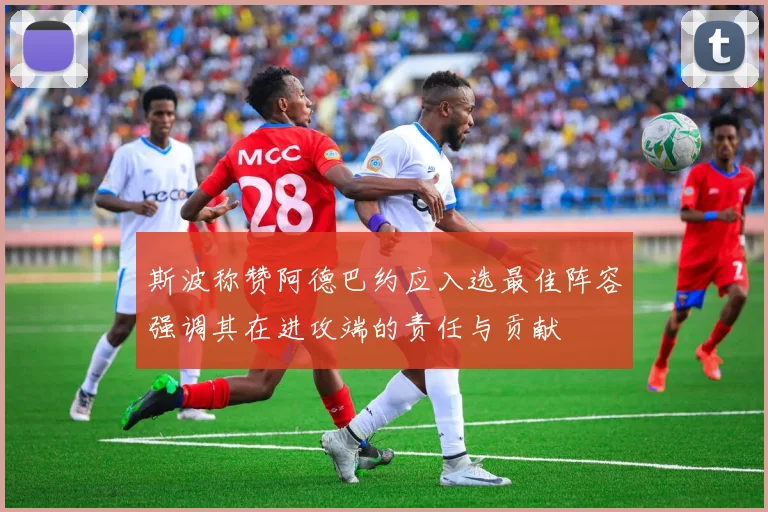 斯波称赞阿德巴约应入选最佳阵容强调其在进攻端的责任与贡献