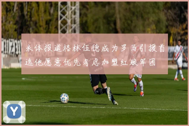 米体报道格林伍德成为罗马引援首选他愿意优先考虑加盟红狼军团