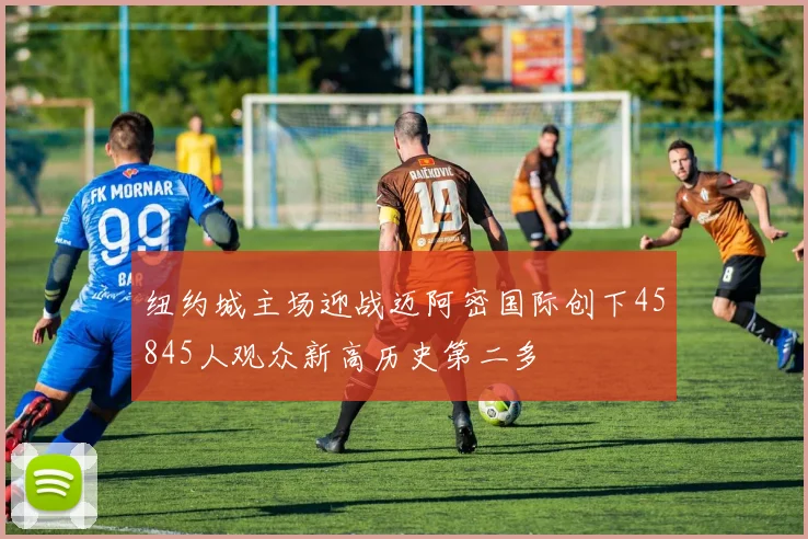 纽约城主场迎战迈阿密国际创下45845人观众新高历史第二多