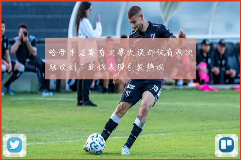 哈登季后赛首次零失误却仅有两次助攻创下新低表现引发热议