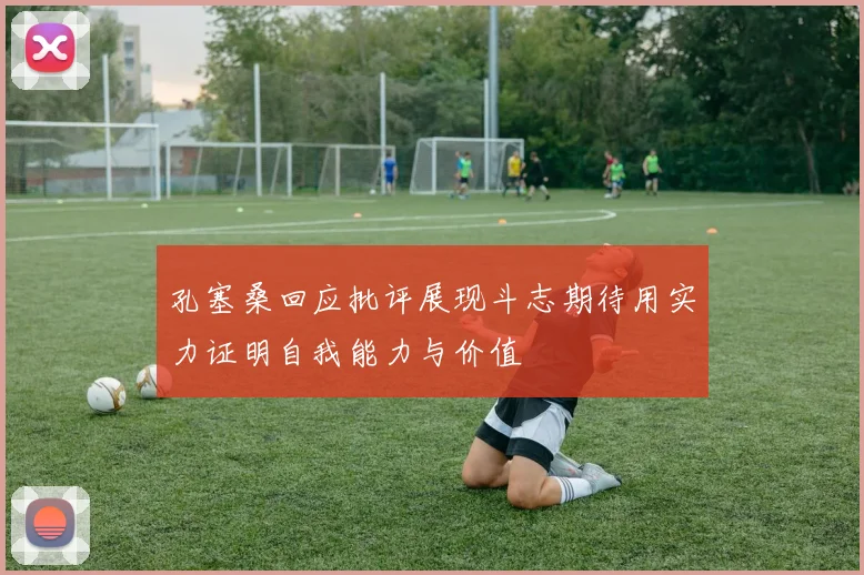 孔塞桑回应批评展现斗志期待用实力证明自我能力与价值